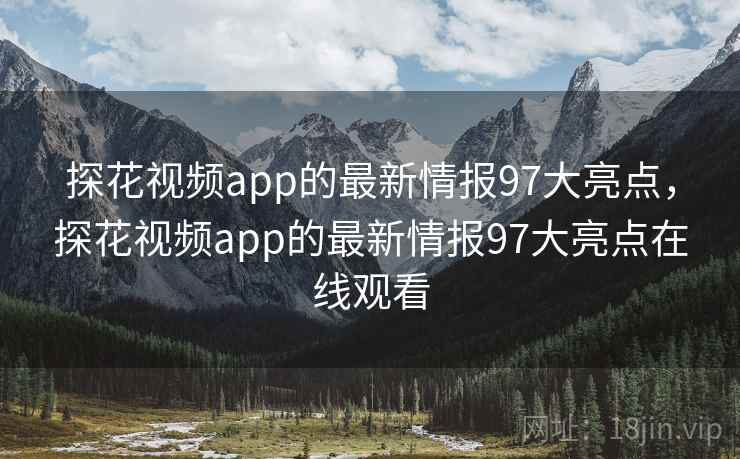 探花视频app的最新情报97大亮点，探花视频app的最新情报97大亮点在线观看