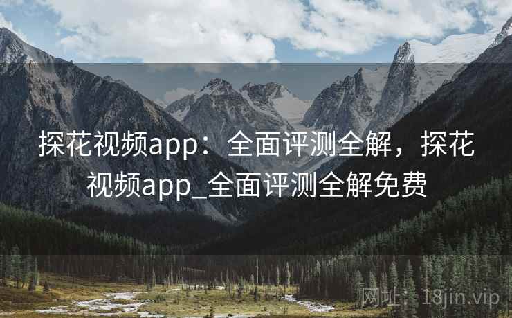 探花视频app：全面评测全解，探花视频app_全面评测全解免费