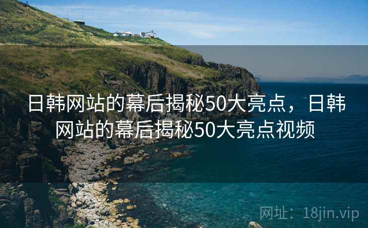 日韩网站的幕后揭秘50大亮点,日韩网站的幕后揭秘50大亮点视频 日韩网站的幕后揭秘50大亮点,日韩网站的幕后揭秘50大亮点视频