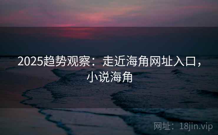 2025趋势观察:走近海角网址入口,小说海角 2025趋势观察:走近海角网址入口,小说海角