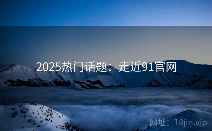 2025热门话题:走近91官网 2025热门话题:走近91官网
