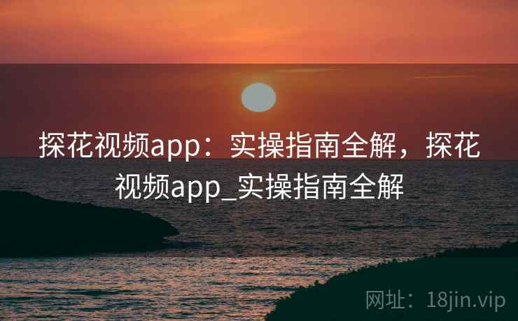 探花视频app：实操指南全解，探花视频app_实操指南全解