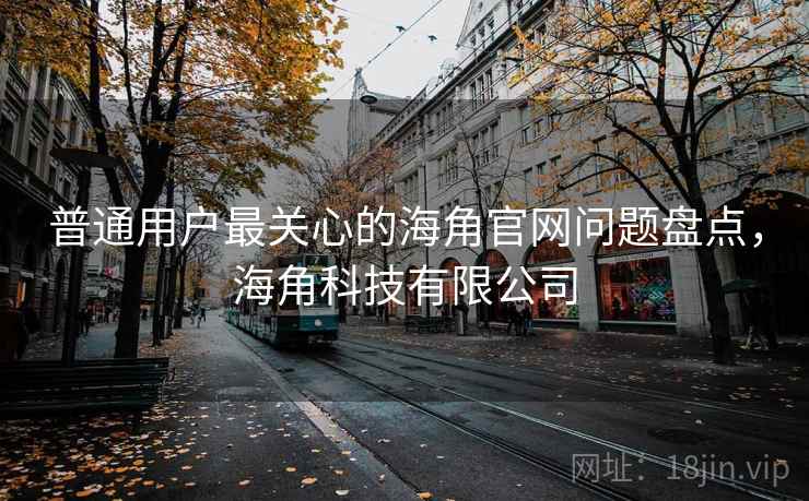 普通用户最关心的海角官网问题盘点,海角科技有限公司 普通用户最关心的海角官网问题盘点,海角科技有限公司