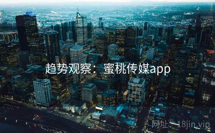 趋势观察:蜜桃传媒app 趋势观察:蜜桃传媒app
