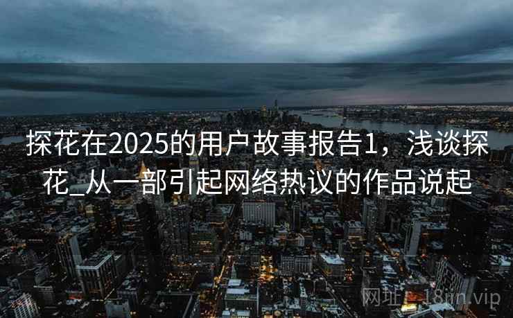探花在2025的用户故事报告1,浅谈探花_从一部引起网络热议的作品说起 探花在2025的用户故事报告1,浅谈探花_从一部引起网络热议的作品说起