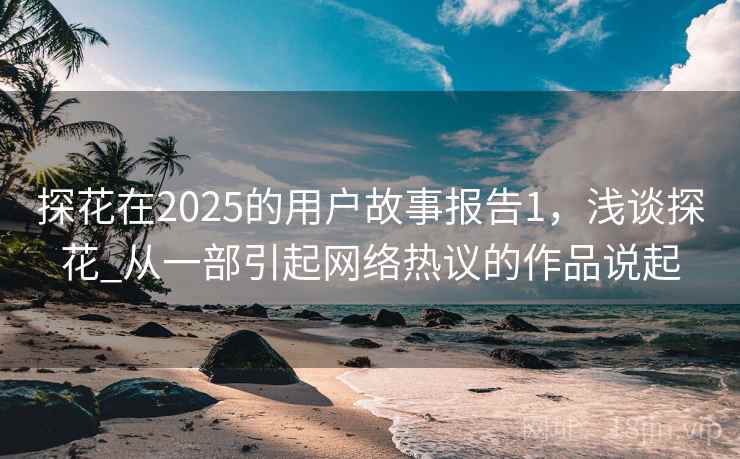 探花在2025的用户故事报告1,浅谈探花_从一部引起网络热议的作品说起 探花在2025的用户故事报告1,浅谈探花_从一部引起网络热议的作品说起