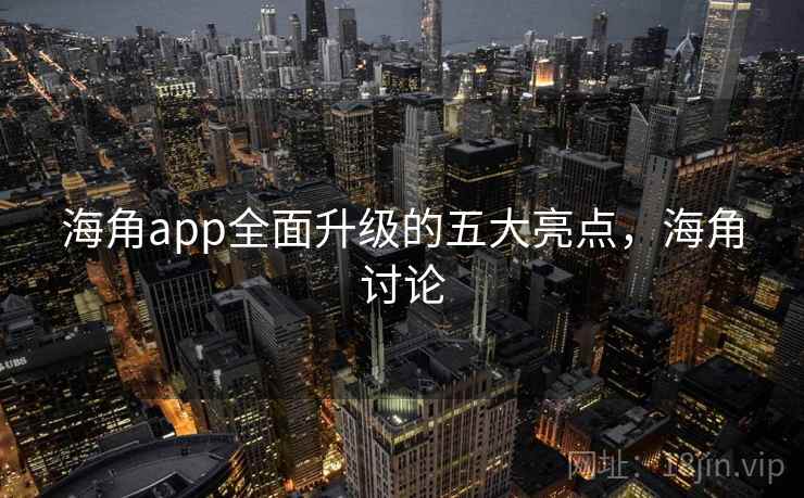 海角app全面升级的五大亮点,海角讨论 海角app全面升级的五大亮点,海角讨论