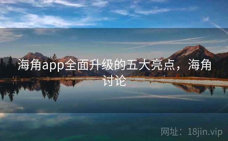 海角app全面升级的五大亮点,海角讨论 海角app全面升级的五大亮点,海角讨论
