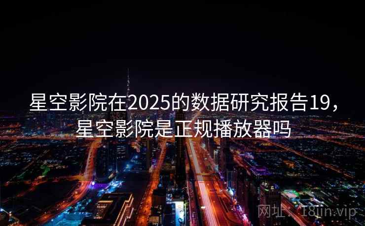 星空影院在2025的数据研究报告19，星空影院是正规播放器吗