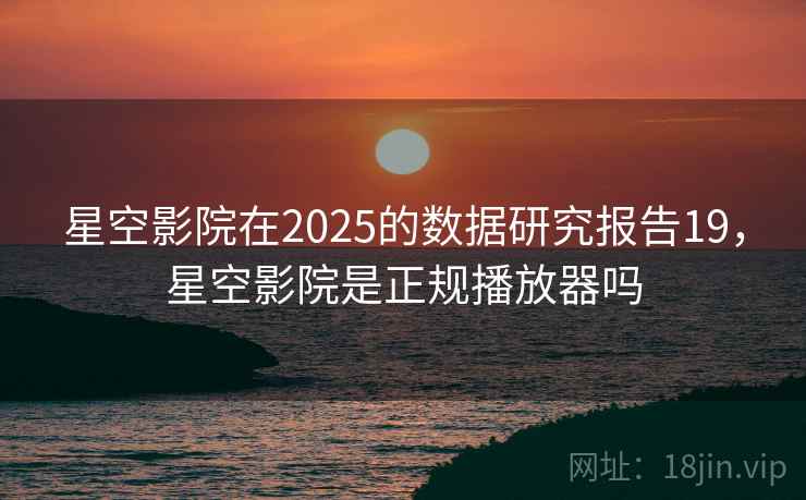 星空影院在2025的数据研究报告19,星空影院是正规播放器吗 星空影院在2025的数据研究报告19,星空影院是正规播放器吗