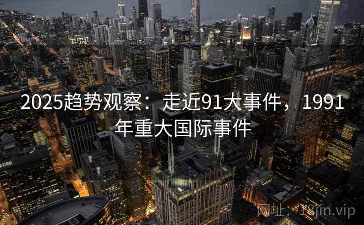 2025趋势观察:走近91大事件,1991年重大国际事件 2025趋势观察:走近91大事件,1991年重大国际事件