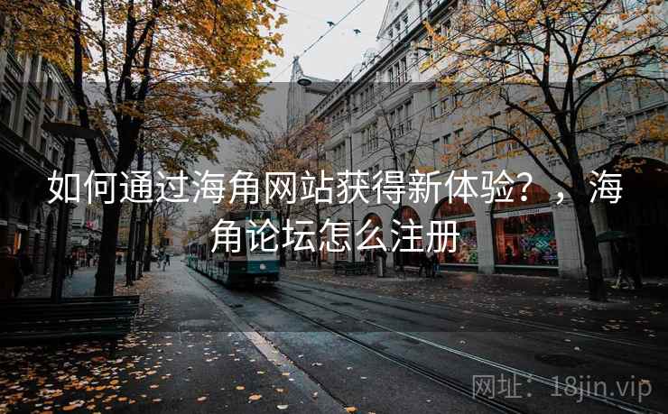如何通过海角网站获得新体验?,海角论坛怎么注册 如何通过海角网站获得新体验?,海角论坛怎么注册