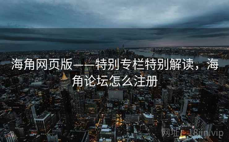 海角网页版——特别专栏特别解读，海角论坛怎么注册